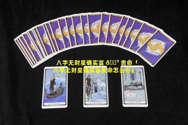 八字无财星确实富 🌳 贵命「八字无财星确实富贵命怎么办」